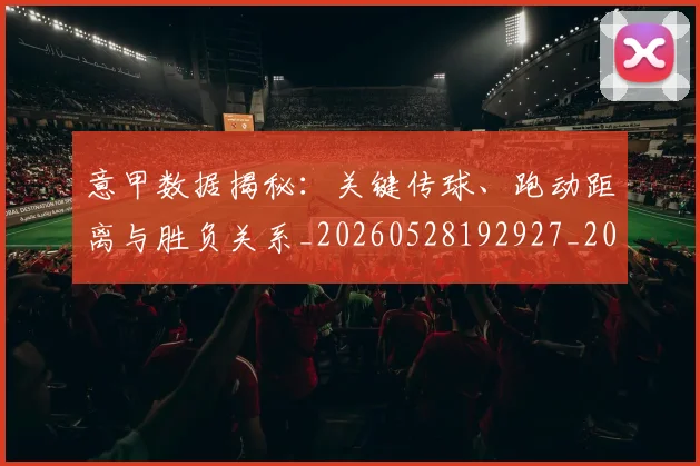 意甲数据揭秘：关键传球、跑动距离与胜负关系_20260528192927_20260724074751
