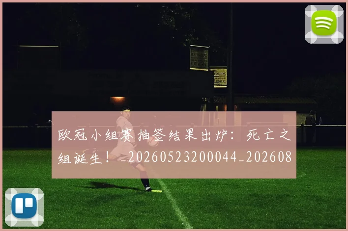 欧冠小组赛抽签结果出炉：死亡之组诞生！_20260523200044_20260801163442