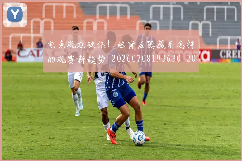 电竞观众破亿！这背后隐藏着怎样的观赛新趋势_20260708193630_20260802162816