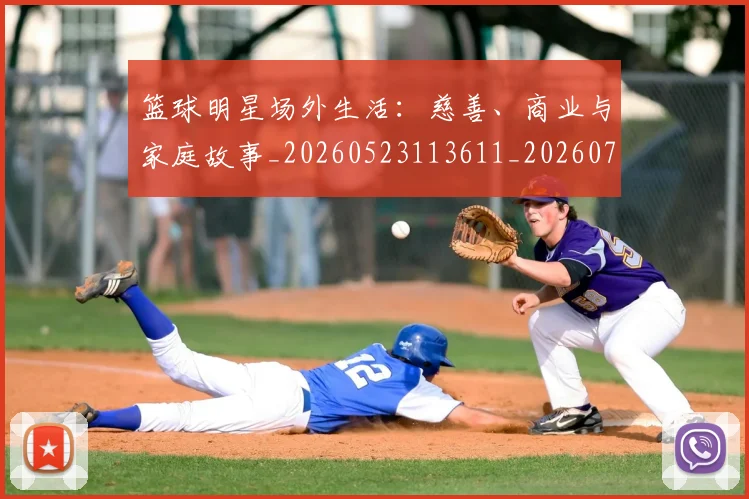 篮球明星场外生活：慈善、商业与家庭故事_20260523113611_20260708200159