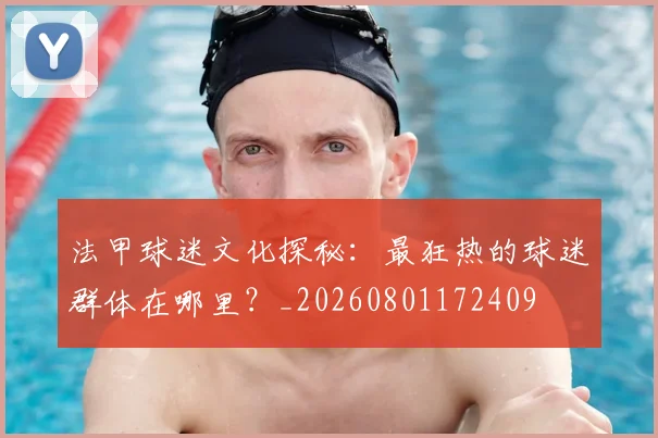 法甲球迷文化探秘：最狂热的球迷群体在哪里？_20260801172409