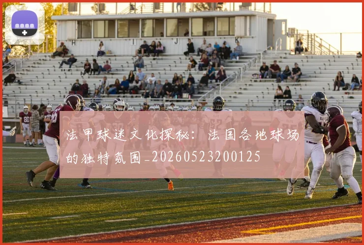 法甲球迷文化探秘：法国各地球场的独特氛围_20260523200125