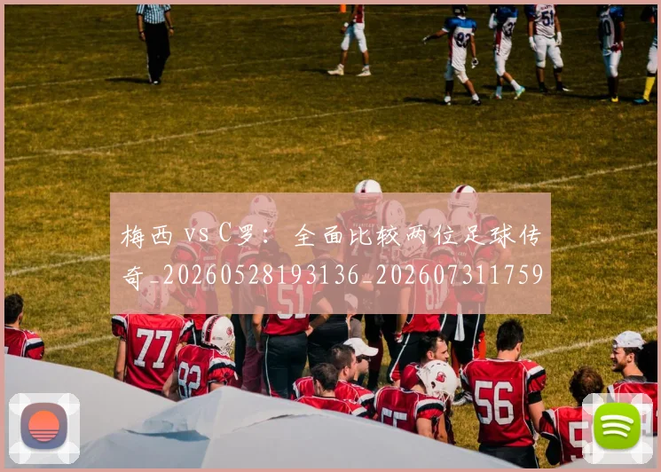 梅西 vs C罗:全面比较两位足球传奇_20260528193136_20260731175938
