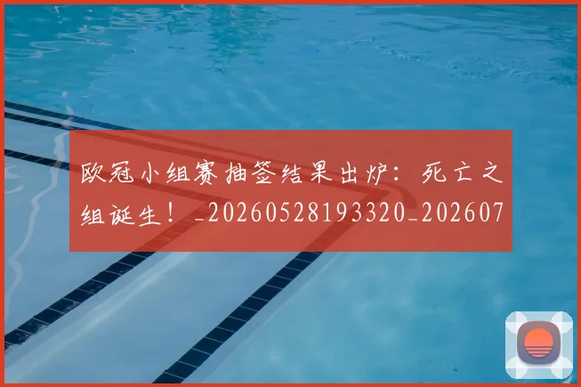 欧冠小组赛抽签结果出炉：死亡之组诞生！_20260528193320_20260707151011