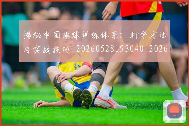 揭秘中国排球训练体系：科学方法与实战技巧_20260528193040_20260707015715