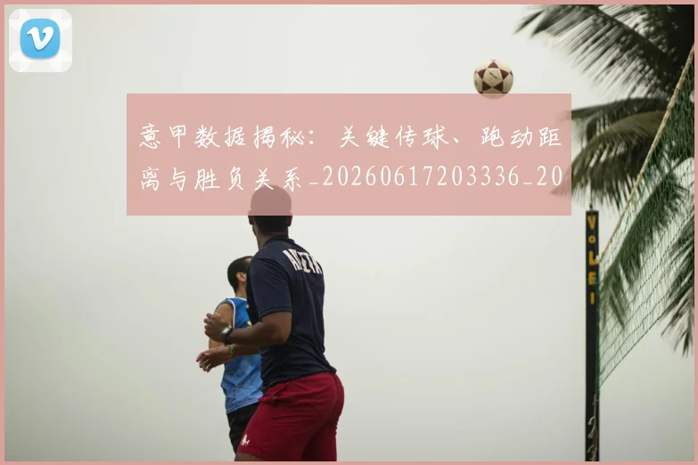 意甲数据揭秘：关键传球、跑动距离与胜负关系_20260617203336_20260704175037