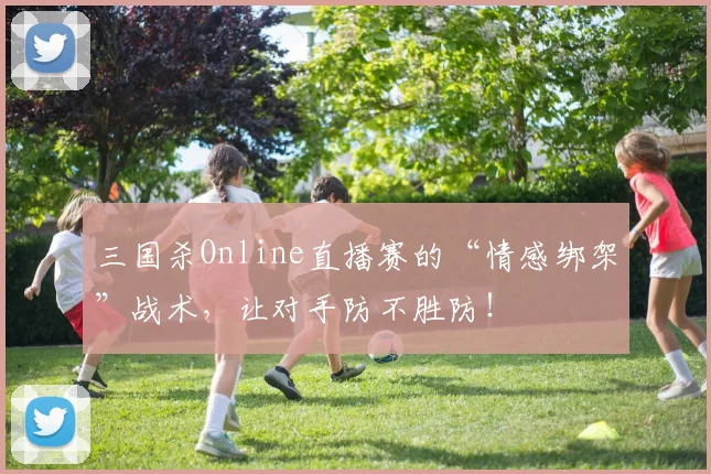 三国杀Online直播赛的“情感绑架”战术,让对手防不胜防!