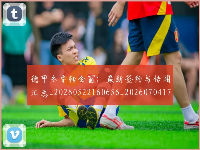 德甲冬季转会窗：最新签约与传闻汇总_20260522160656_20260704172911_20260722161013