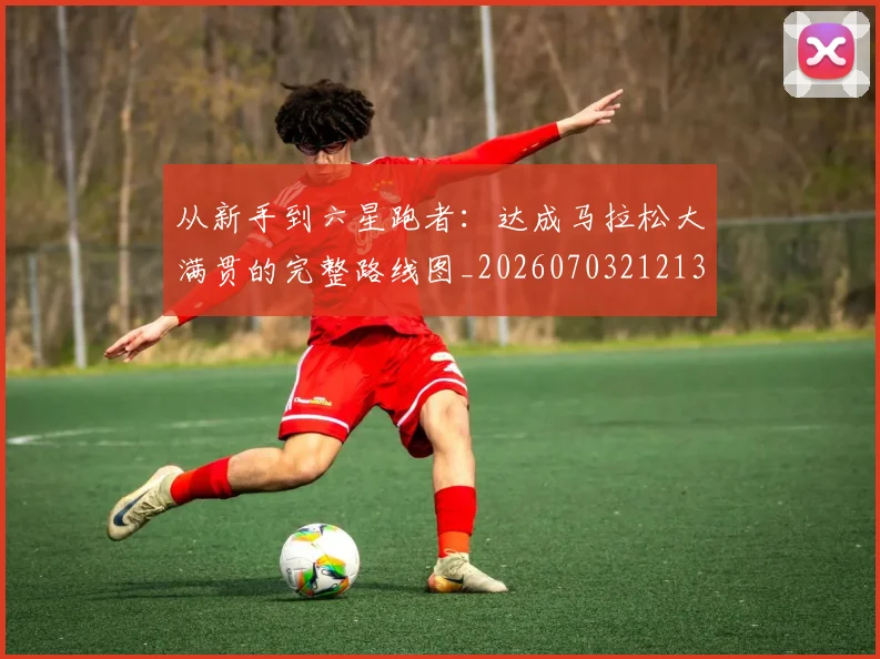 从新手到六星跑者：达成马拉松大满贯的完整路线图_20260703212137_20260718202140