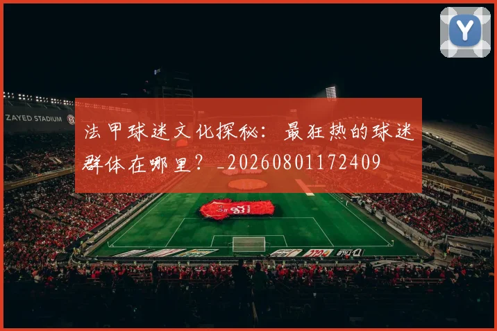 法甲球迷文化探秘：最狂热的球迷群体在哪里？_20260801172409