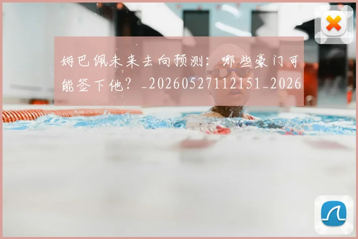姆巴佩未来去向预测：哪些豪门可能签下他？_20260527112151_20260703231759_20260720185835