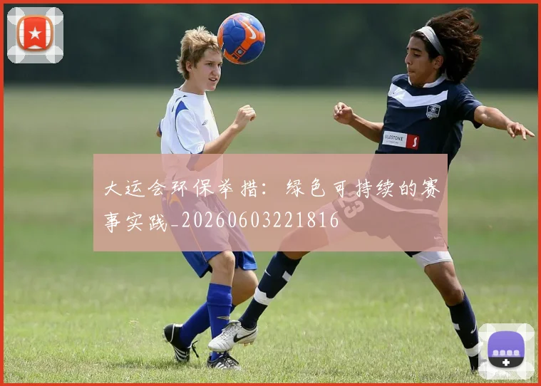 大运会环保举措：绿色可持续的赛事实践_20260603221816