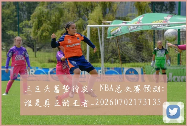 三巨头蓄势待发,NBA总决赛预测:谁是真正的王者_20260702173135