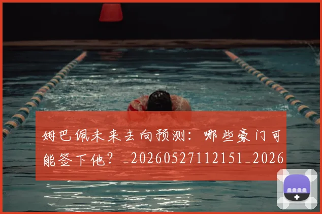 姆巴佩未来去向预测：哪些豪门可能签下他？_20260527112151_20260703231759_20260720185835