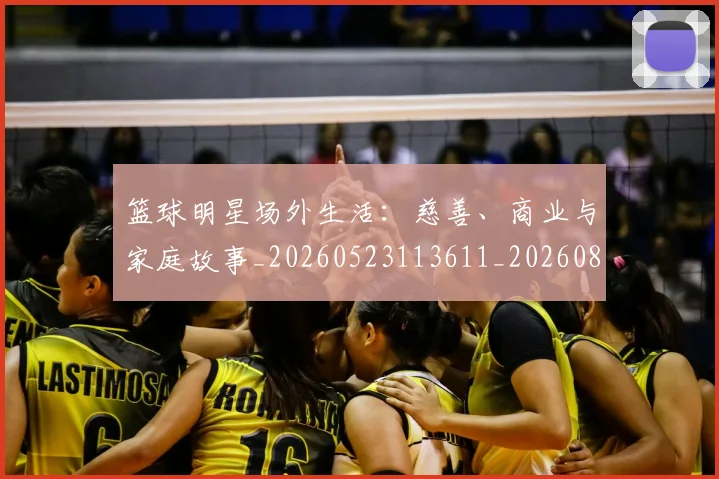 篮球明星场外生活：慈善、商业与家庭故事_20260523113611_20260803140039