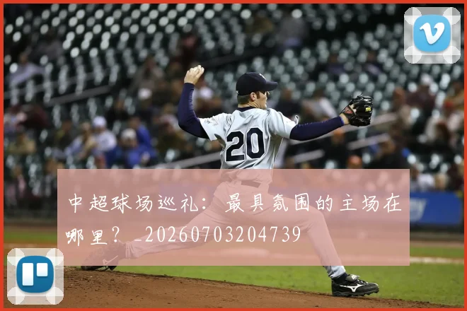 中超球场巡礼：最具氛围的主场在哪里？_20260703204739