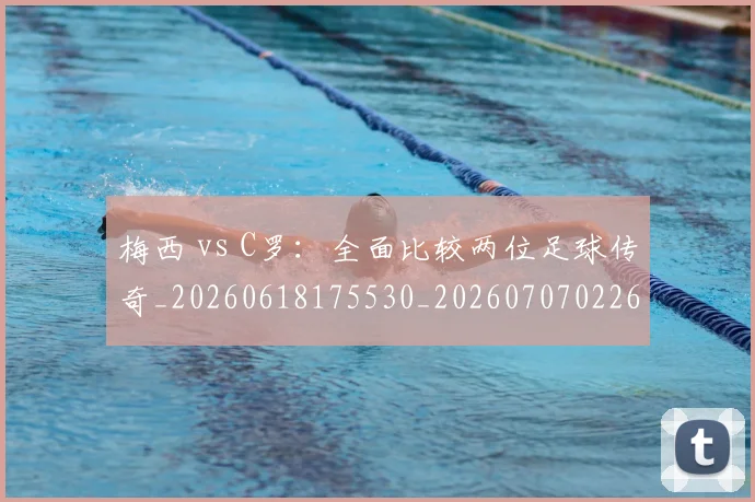 梅西 vs C罗：全面比较两位足球传奇_20260618175530_20260707022644