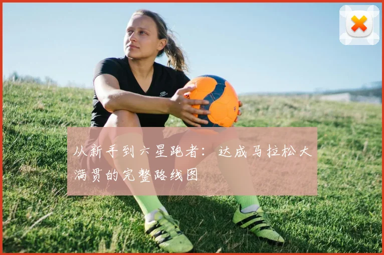 从新手到六星跑者：达成马拉松大满贯的完整路线图