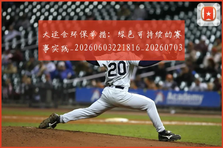 大运会环保举措：绿色可持续的赛事实践_20260603221816_20260703225643_20260719171804
