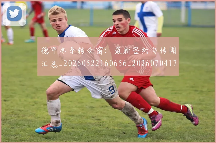 德甲冬季转会窗:最新签约与传闻汇总_20260522160656_20260704172911_20260722161013
