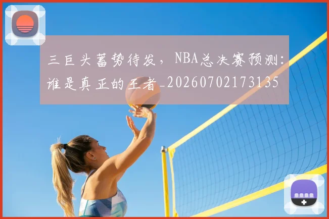 三巨头蓄势待发,NBA总决赛预测:谁是真正的王者_20260702173135