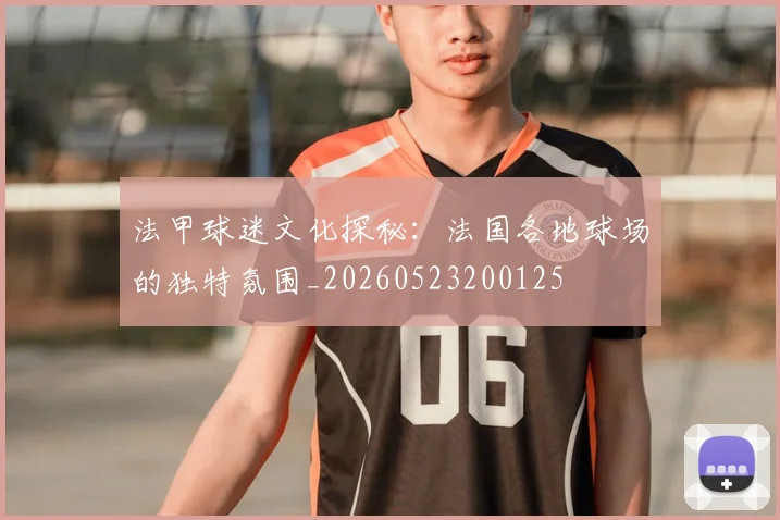法甲球迷文化探秘：法国各地球场的独特氛围_20260523200125