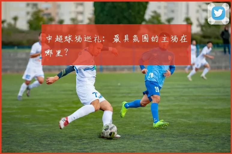 中超球场巡礼:最具氛围的主场在哪里?